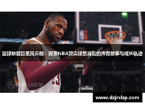 篮球联盟巨星风云榜：探索NBA顶尖球员背后的传奇故事与成长轨迹